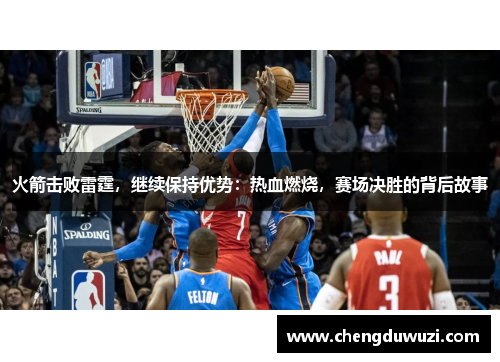 火箭击败雷霆，继续保持优势：热血燃烧，赛场决胜的背后故事