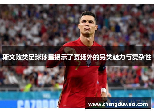 斯文败类足球球星揭示了赛场外的另类魅力与复杂性