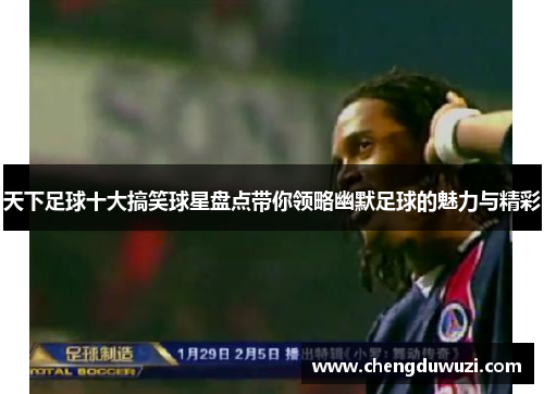 天下足球十大搞笑球星盘点带你领略幽默足球的魅力与精彩