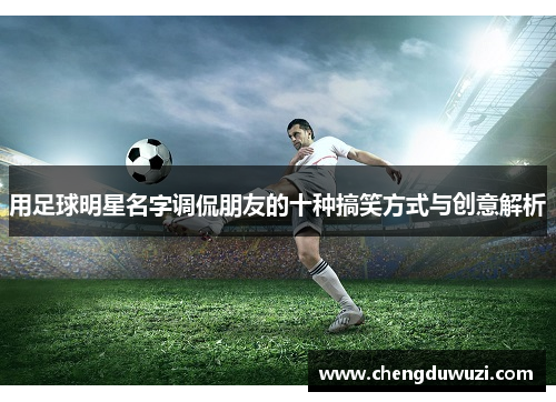 用足球明星名字调侃朋友的十种搞笑方式与创意解析