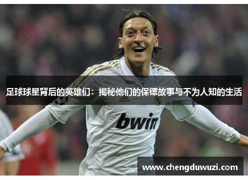 足球球星背后的英雄们：揭秘他们的保镖故事与不为人知的生活