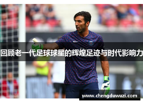 回顾老一代足球球星的辉煌足迹与时代影响力