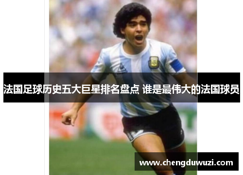 法国足球历史五大巨星排名盘点 谁是最伟大的法国球员