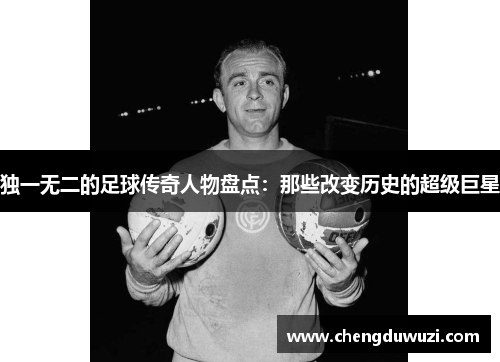 独一无二的足球传奇人物盘点：那些改变历史的超级巨星