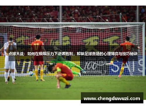 点球大战：如何在极限压力下逆袭胜利，解锁足球赛场的心理博弈与技巧秘诀