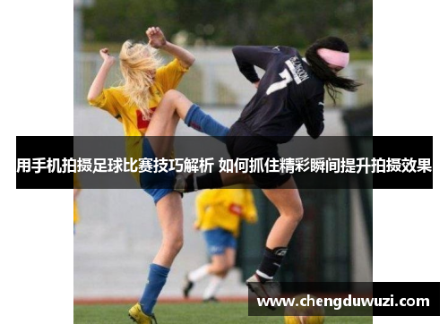用手机拍摄足球比赛技巧解析 如何抓住精彩瞬间提升拍摄效果