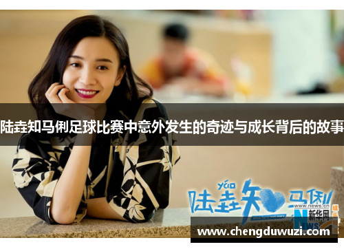 陆垚知马俐足球比赛中意外发生的奇迹与成长背后的故事