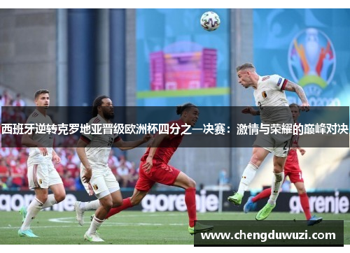 西班牙逆转克罗地亚晋级欧洲杯四分之一决赛：激情与荣耀的巅峰对决