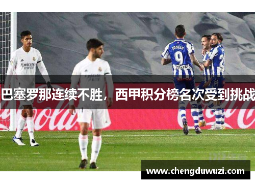 巴塞罗那连续不胜，西甲积分榜名次受到挑战