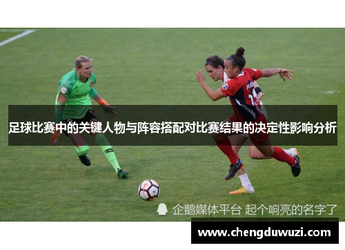 足球比赛中的关键人物与阵容搭配对比赛结果的决定性影响分析