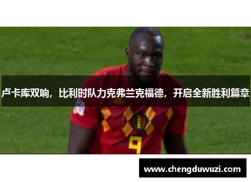 卢卡库双响，比利时队力克弗兰克福德，开启全新胜利篇章
